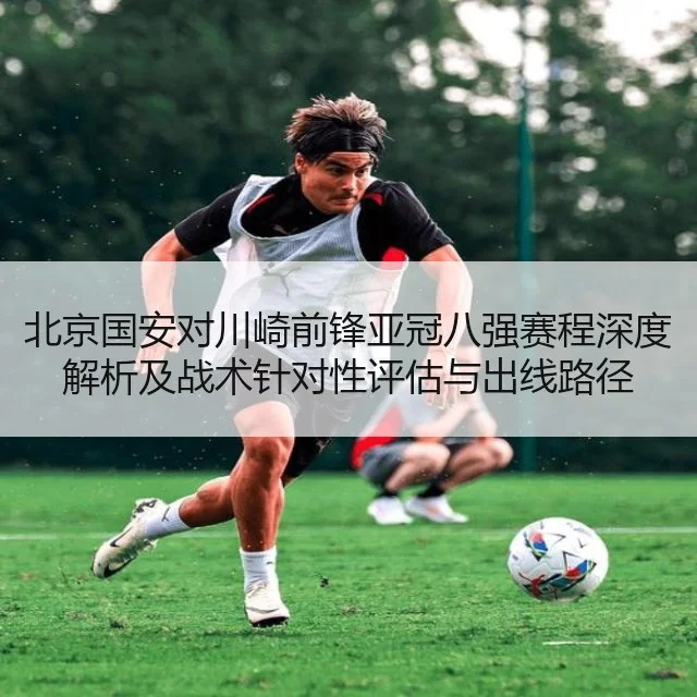 北京国安对川崎前锋亚冠八强赛程深度解析及战术针对性评估与出线路径