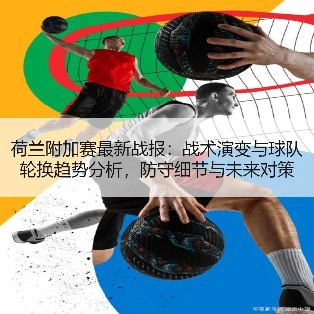 荷兰附加赛最新战报：战术演变与球队轮换趋势分析，防守细节与未来对策