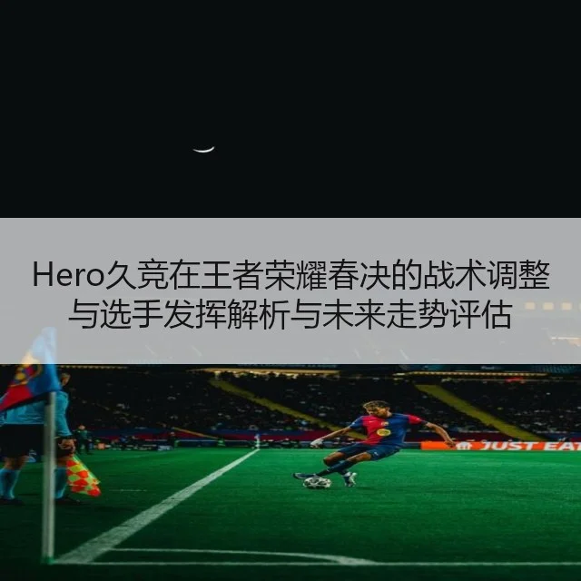Hero久竞在王者荣耀春决的战术调整与选手发挥解析与未来走势评估