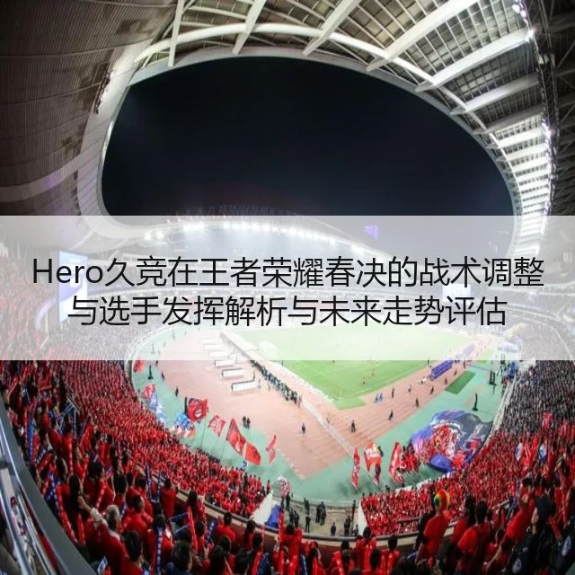 Hero久竞在王者荣耀春决的战术调整与选手发挥解析与未来走势评估