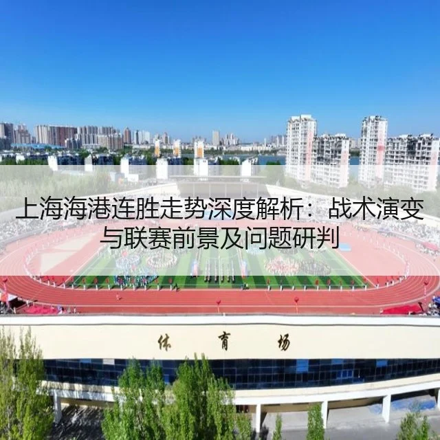 上海海港连胜走势深度解析:战术演变与联赛前景及问题研判